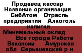 Продавец-кассир › Название организации ­ СибАтом › Отрасль предприятия ­ Алкоголь, напитки › Минимальный оклад ­ 14 500 - Все города Работа » Вакансии   . Амурская обл.,Серышевский р-н